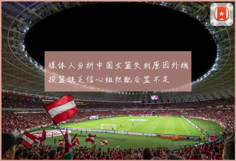 媒体人分析中国女篮失利原因外线投篮缺乏信心组织配合显不足