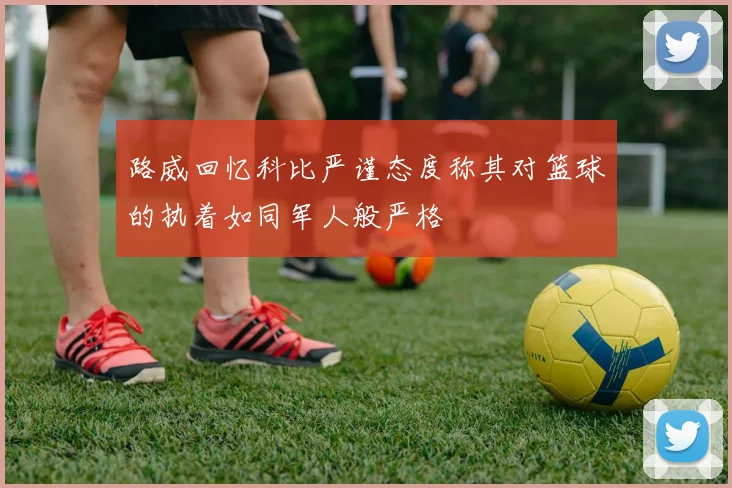 路威回忆科比严谨态度称其对篮球的执着如同军人般严格