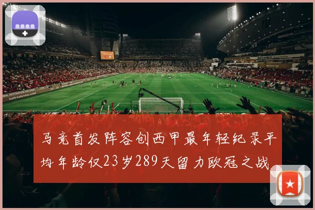 马竞首发阵容创西甲最年轻纪录平均年龄仅23岁289天留力欧冠之战