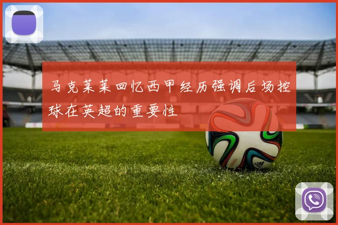 马克莱莱回忆西甲经历强调后场控球在英超的重要性