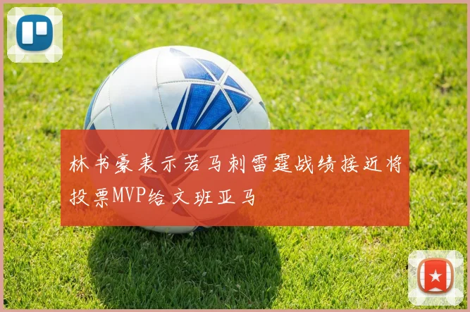 林书豪表示若马刺雷霆战绩接近将投票MVP给文班亚马