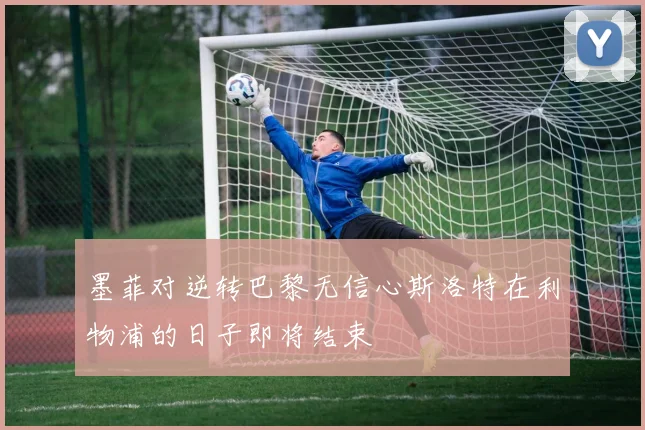 墨菲对逆转巴黎无信心斯洛特在利物浦的日子即将结束