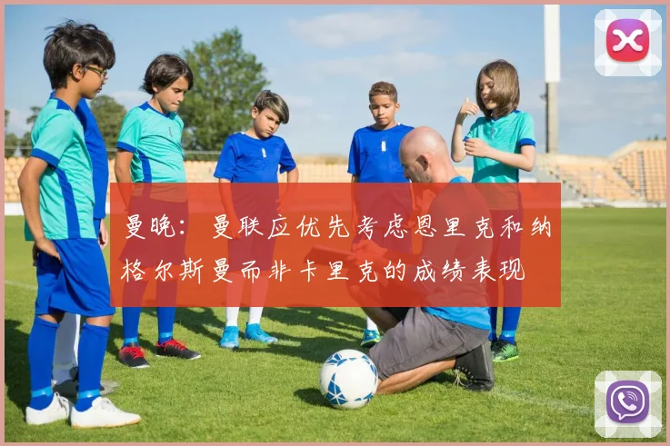 曼晚：曼联应优先考虑恩里克和纳格尔斯曼而非卡里克的成绩表现