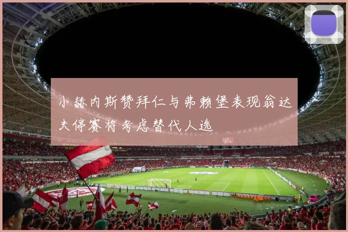 小赫内斯赞拜仁与弗赖堡表现翁达夫停赛将考虑替代人选