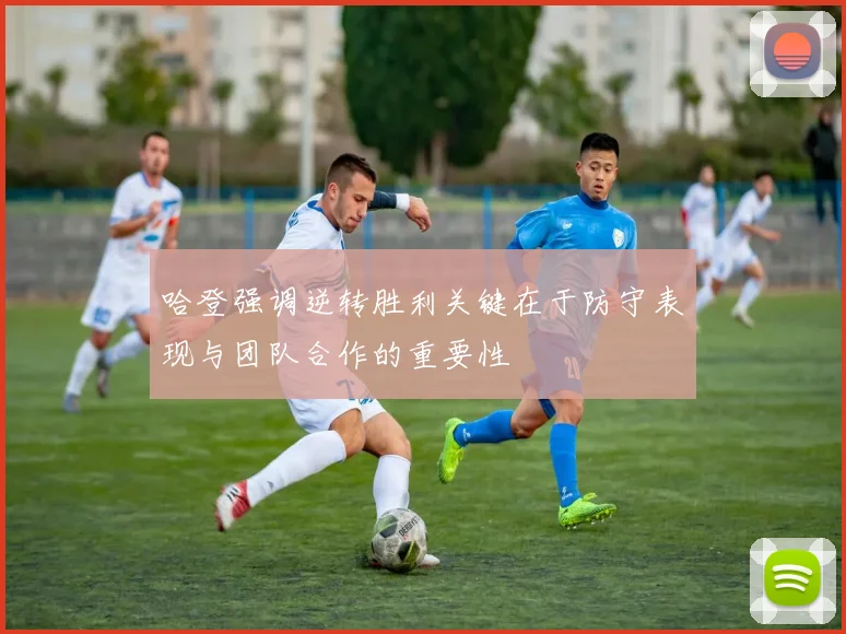 哈登强调逆转胜利关键在于防守表现与团队合作的重要性