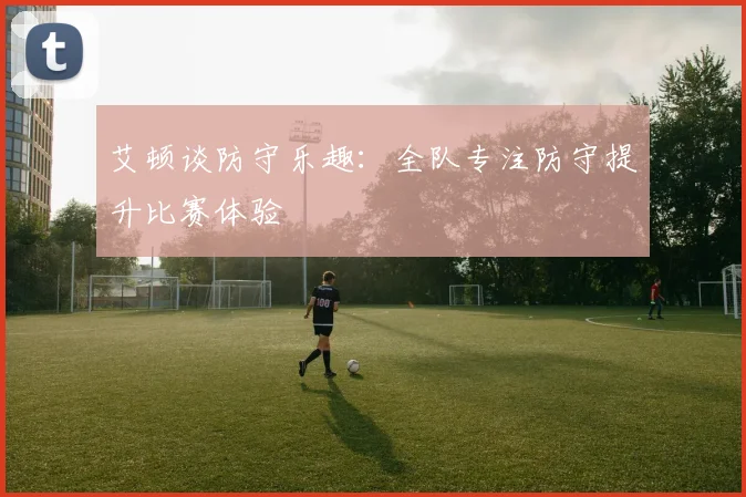 艾顿谈防守乐趣：全队专注防守提升比赛体验