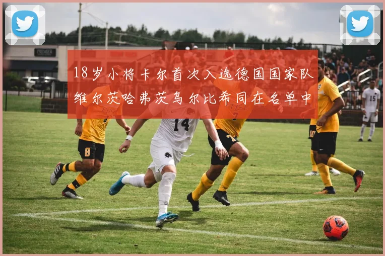 18岁小将卡尔首次入选德国国家队维尔茨哈弗茨乌尔比希同在名单中