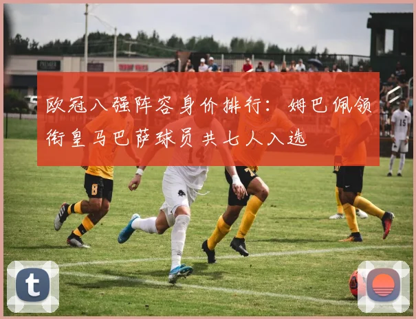 欧冠八强阵容身价排行：姆巴佩领衔皇马巴萨球员共七人入选