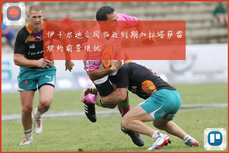 伊卡尔迪合同临近到期加拉塔萨雷续约前景堪忧