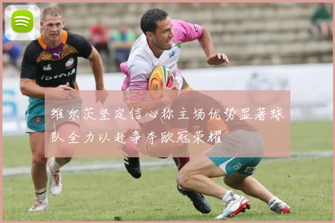 维尔茨坚定信心称主场优势显著球队全力以赴争夺欧冠荣耀
