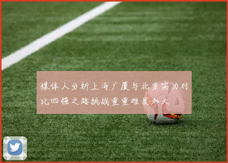 媒体人分析上海广厦与北京实力对比四强之路挑战重重难度加大