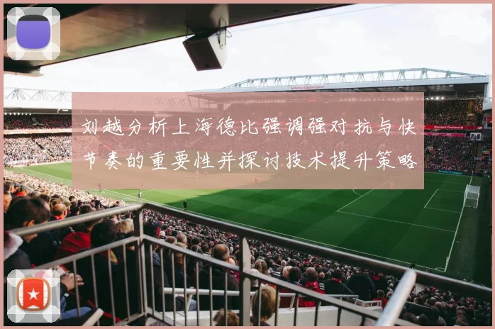 刘越分析上海德比强调强对抗与快节奏的重要性并探讨技术提升策略