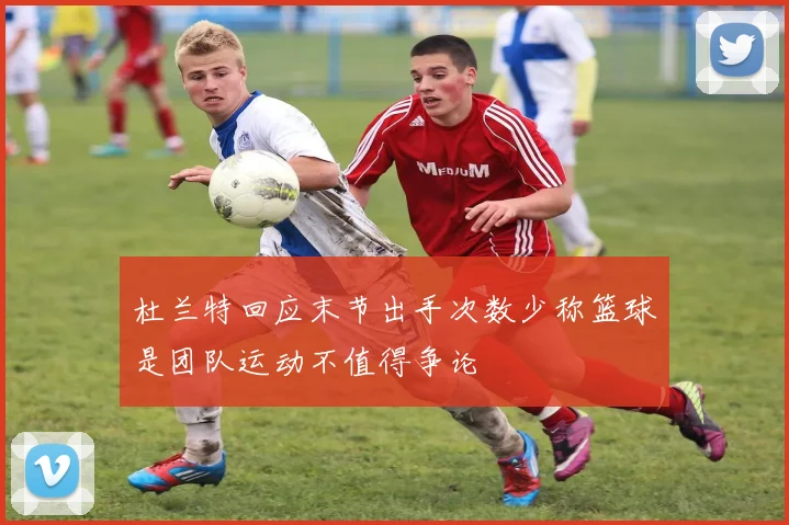 杜兰特回应末节出手次数少称篮球是团队运动不值得争论