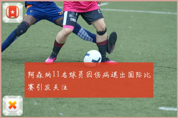 阿森纳11名球员因伤病退出国际比赛引发关注